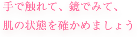 手で触れて、鏡でみて、肌の状態を確かめましょう