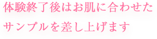 体験終了後はお肌に合わせたサンプルを差し上げます